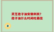 灵芝孢子油安徽利民？孢子油什么时间吃最佳