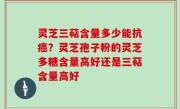 灵芝三萜含量多少能抗癌？灵芝孢子粉的灵芝多糖含量高好还是三萜含量高好
