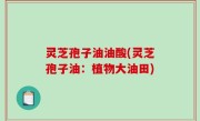灵芝孢子油油酸(灵芝孢子油：植物大油田)