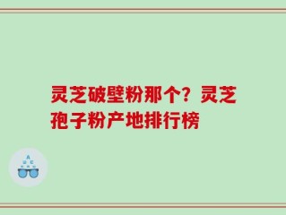灵芝破壁粉那个？灵芝孢子粉产地排行榜