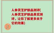 人参灵芝护肤品测评(人参灵芝护肤品真实测评，让你了解更多关于它的效果)