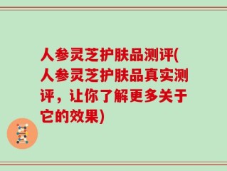 人参灵芝护肤品测评(人参灵芝护肤品真实测评，让你了解更多关于它的效果)