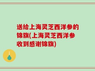 送给上海灵芝西洋参的锦旗(上海灵芝西洋参收到感谢锦旗)