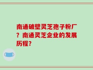 南通破壁灵芝孢子粉厂？南通灵芝企业的发展历程？