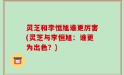 灵芝和李恒旭谁更厉害(灵芝与李恒旭：谁更为出色？)