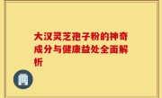 大汉灵芝孢子粉的神奇成分与健康益处全面解析