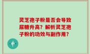 灵芝孢子粉是否会导致尿糖升高？解析灵芝孢子粉的功效与副作用？