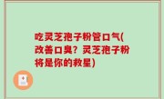 吃灵芝孢子粉管口气(改善口臭？灵芝孢子粉将是你的救星)