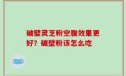 破壁灵芝粉空腹效果更好？破壁粉该怎么吃
