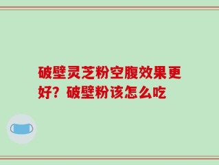 破壁灵芝粉空腹效果更好？破壁粉该怎么吃