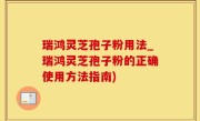 瑞鸿灵芝孢子粉用法_瑞鸿灵芝孢子粉的正确使用方法指南)