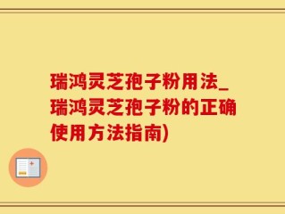 瑞鸿灵芝孢子粉用法_瑞鸿灵芝孢子粉的正确使用方法指南)