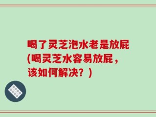 喝了灵芝泡水老是放屁(喝灵芝水容易放屁，该如何解决？)