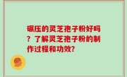 碾压的灵芝孢子粉好吗？了解灵芝孢子粉的制作过程和功效？
