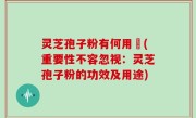 灵芝孢子粉有何用悆(重要性不容忽视：灵芝孢子粉的功效及用途)