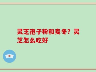 灵芝孢子粉和麦冬？灵芝怎么吃好
