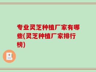专业灵芝种植厂家有哪些(灵芝种植厂家排行榜)