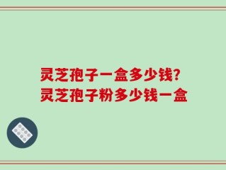 灵芝孢子一盒多少钱？灵芝孢子粉多少钱一盒