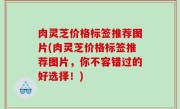 肉灵芝价格标签推荐图片(肉灵芝价格标签推荐图片，你不容错过的好选择！)