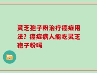 灵芝孢子粉治疗癌症用法？癌症病人能吃灵芝孢子粉吗
