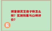 博客健灵芝孢子粉怎么样？实测效果与口碑评价？