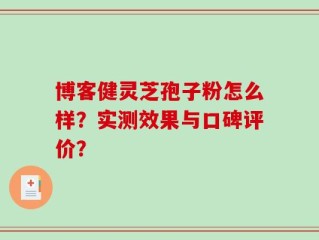 博客健灵芝孢子粉怎么样？实测效果与口碑评价？