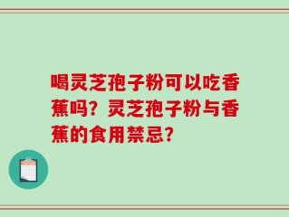 喝灵芝孢子粉可以吃香蕉吗？灵芝孢子粉与香蕉的食用禁忌？