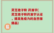 灵芝孢子粉 药准字(灵芝孢子粉药准字认证，提高免疫力的自然保健品)