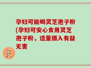 孕妇可能喝灵芝孢子粉(孕妇可安心食用灵芝孢子粉，适量摄入有益无害