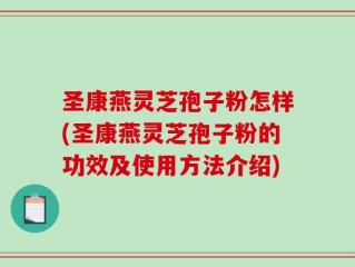 圣康燕灵芝孢子粉怎样(圣康燕灵芝孢子粉的功效及使用方法介绍)