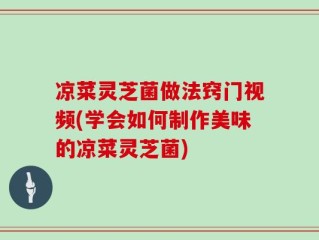 凉菜灵芝菌做法窍门视频(学会如何制作美味的凉菜灵芝菌)