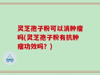灵芝孢子粉可以消肿瘤吗(灵芝孢子粉有抗肿瘤功效吗？)