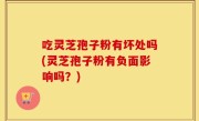 吃灵芝孢子粉有坏处吗(灵芝孢子粉有负面影响吗？)