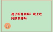 孢子粉补阴吗？晚上吃阿胶会胖吗