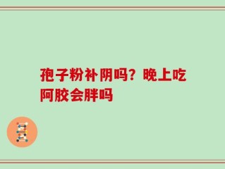 孢子粉补阴吗？晚上吃阿胶会胖吗