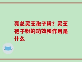 亮总灵芝孢子粉？灵芝孢子粉的功效和作用是什么