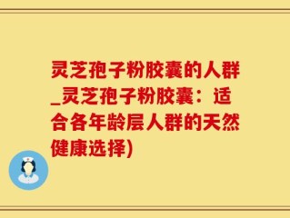 灵芝孢子粉胶囊的人群_灵芝孢子粉胶囊：适合各年龄层人群的天然健康选择)