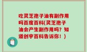 吃灵芝孢子油有副作用吗百度百科(灵芝孢子油会产生副作用吗？知道创宇百科告诉你！)