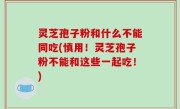 灵芝孢子粉和什么不能同吃(慎用！灵芝孢子粉不能和这些一起吃！)