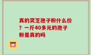 真的灵芝孢子粉什么价？一斤40多元的孢子粉是真的吗