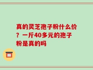 真的灵芝孢子粉什么价？一斤40多元的孢子粉是真的吗