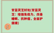 甘蓝灵芝好处(甘蓝灵芝：增强免疫力、改善睡眠、抗肿瘤，全面护健康)