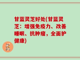 甘蓝灵芝好处(甘蓝灵芝：增强免疫力、改善睡眠、抗肿瘤，全面护健康)