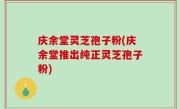庆余堂灵芝孢子粉(庆余堂推出纯正灵芝孢子粉)