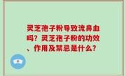 灵芝孢子粉导致流鼻血吗？灵芝孢子粉的功效、作用及禁忌是什么？