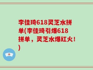李佳琦618灵芝水拼单(李佳琦引爆618拼单，灵芝水爆红火！)