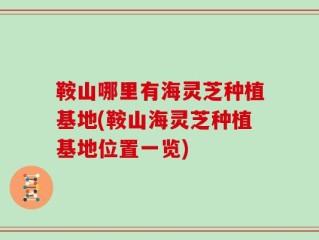 鞍山哪里有海灵芝种植基地(鞍山海灵芝种植基地位置一览)