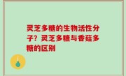 灵芝多糖的生物活性分子？灵芝多糖与香菇多糖的区别