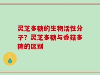 灵芝多糖的生物活性分子？灵芝多糖与香菇多糖的区别