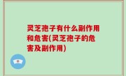 灵芝孢子有什么副作用和危害(灵芝孢子的危害及副作用)